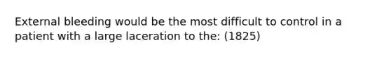 External bleeding would be the most difficult to control in a patient with a large laceration to the: (1825)