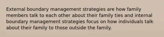 External boundary management strategies are how family members talk to each other about their family ties and internal boundary management strategies focus on how individuals talk about their family to those outside the family.