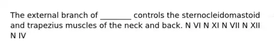 The external branch of ________ controls the sternocleidomastoid and trapezius muscles of the neck and back. N VI N XI N VII N XII N IV