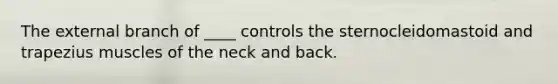 The external branch of ____ controls the sternocleidomastoid and trapezius muscles of the neck and back.