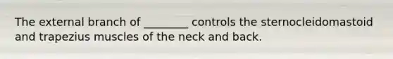 The external branch of ________ controls the sternocleidomastoid and trapezius muscles of the neck and back.