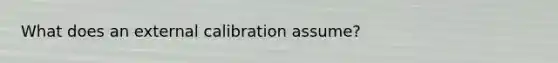 What does an external calibration assume?