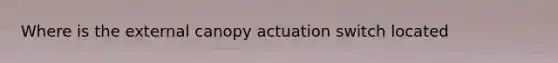 Where is the external canopy actuation switch located