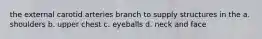 the external carotid arteries branch to supply structures in the a. shoulders b. upper chest c. eyeballs d. neck and face