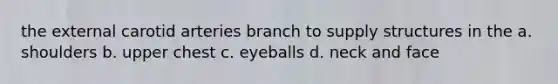 the external carotid arteries branch to supply structures in the a. shoulders b. upper chest c. eyeballs d. neck and face