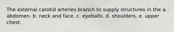 The external carotid arteries branch to supply structures in the a. abdomen. b. neck and face. c. eyeballs. d. shoulders. e. upper chest.