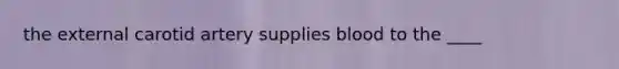 the external carotid artery supplies blood to the ____