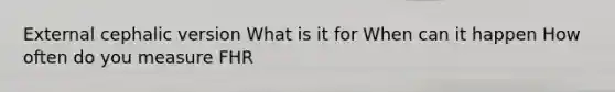 External cephalic version What is it for When can it happen How often do you measure FHR