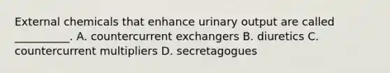 External chemicals that enhance urinary output are called __________. A. countercurrent exchangers B. diuretics C. countercurrent multipliers D. secretagogues