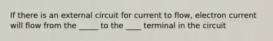 If there is an external circuit for current to flow, electron current will flow from the _____ to the ____ terminal in the circuit