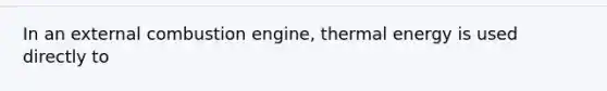 In an external combustion engine, thermal energy is used directly to