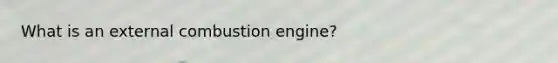 What is an external combustion engine?