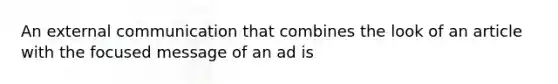 An external communication that combines the look of an article with the focused message of an ad is