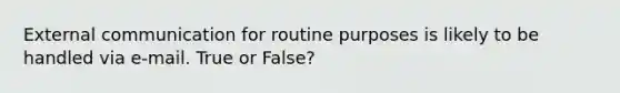 External communication for routine purposes is likely to be handled via e-mail. True or False?