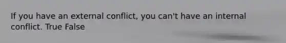 If you have an external conflict, you can't have an internal conflict. True False