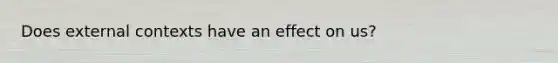 Does external contexts have an effect on us?