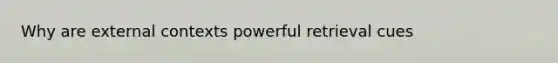 Why are external contexts powerful retrieval cues