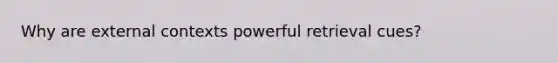 Why are external contexts powerful retrieval cues?