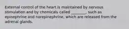 External control of the heart is maintained by nervous stimulation and by chemicals called ________, such as epinephrine and norepinephrine, which are released from the adrenal glands.