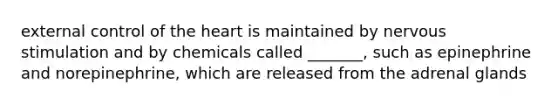 external control of <a href='https://www.questionai.com/knowledge/kya8ocqc6o-the-heart' class='anchor-knowledge'>the heart</a> is maintained by nervous stimulation and by chemicals called _______, such as epinephrine and norepinephrine, which are released from the adrenal glands