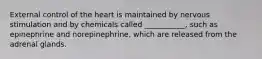 External control of the heart is maintained by nervous stimulation and by chemicals called ___________, such as epinephrine and norepinephrine, which are released from the adrenal glands.