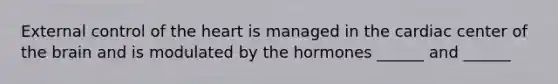 External control of the heart is managed in the cardiac center of the brain and is modulated by the hormones ______ and ______