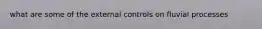 what are some of the external controls on fluvial processes