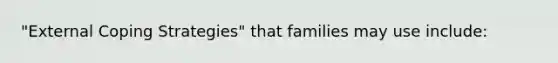 "External Coping Strategies" that families may use include: