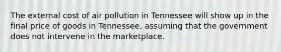 The external cost of air pollution in Tennessee will show up in the final price of goods in Tennessee, assuming that the government does not intervene in the marketplace.