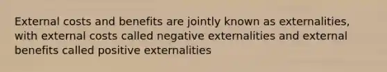 External costs and benefits are jointly known as externalities, with external costs called negative externalities and external benefits called positive externalities