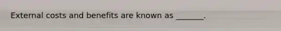 External costs and benefits are known as _______.