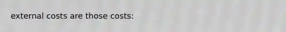 external costs are those costs: