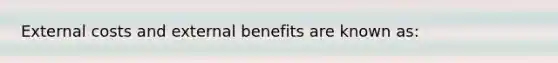 External costs and external benefits are known as: