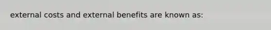 external costs and external benefits are known as: