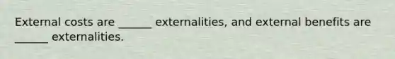 External costs are ______ externalities, and external benefits are ______ externalities.