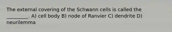 The external covering of the Schwann cells is called the _________. A) cell body B) node of Ranvier C) dendrite D) neurilemma