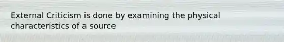 External Criticism is done by examining the physical characteristics of a source