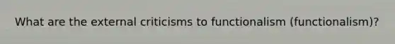 What are the external criticisms to functionalism (functionalism)?