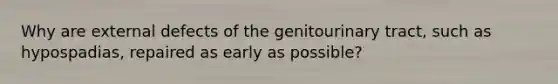 Why are external defects of the genitourinary tract, such as hypospadias, repaired as early as possible?