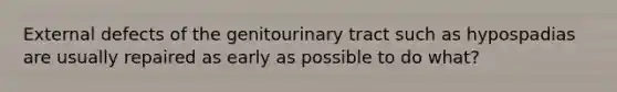 External defects of the genitourinary tract such as hypospadias are usually repaired as early as possible to do what?