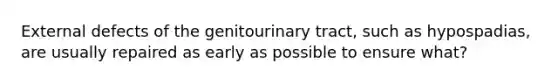 External defects of the genitourinary tract, such as hypospadias, are usually repaired as early as possible to ensure what?