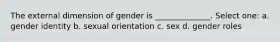 The external dimension of gender is ______________. Select one: a. gender identity b. sexual orientation c. sex d. gender roles