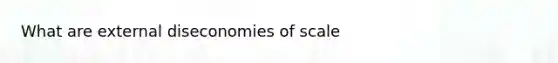 What are external diseconomies of scale