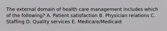 The external domain of health care management includes which of the following? A. Patient satisfaction B. Physician relations C. Staffing D. Quality services E. Medicare/Medicaid