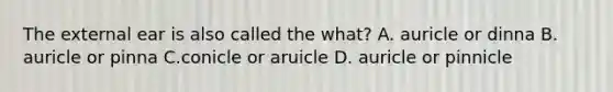 The external ear is also called the what? A. auricle or dinna B. auricle or pinna C.conicle or aruicle D. auricle or pinnicle