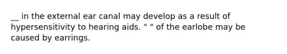 __ in the external ear canal may develop as a result of hypersensitivity to hearing aids. " " of the earlobe may be caused by earrings.