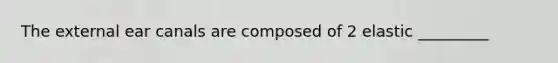 The external ear canals are composed of 2 elastic _________