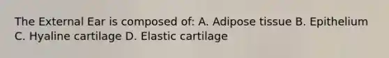 The External Ear is composed of: A. Adipose tissue B. Epithelium C. Hyaline cartilage D. Elastic cartilage