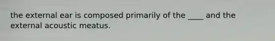 the external ear is composed primarily of the ____ and the external acoustic meatus.