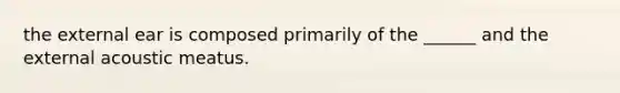 the external ear is composed primarily of the ______ and the external acoustic meatus.